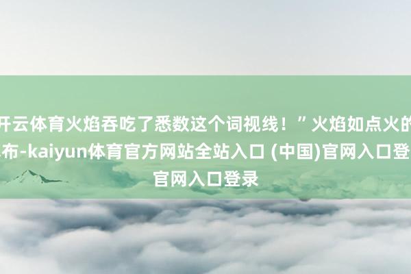 开云体育火焰吞吃了悉数这个词视线！”火焰如点火的幕布-kaiyun体育官方网站全站入口 (中国)官网入口登录