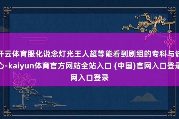 开云体育服化说念灯光王人超等能看到剧组的专科与诚心-kaiyun体育官方网站全站入口 (中国)官网入口登录