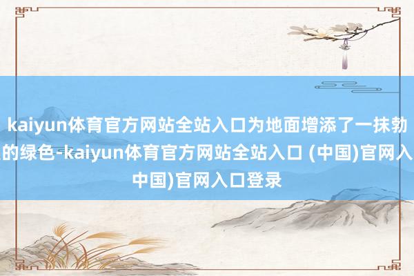 kaiyun体育官方网站全站入口为地面增添了一抹勃勃盼望的绿色-kaiyun体育官方网站全站入口 (中国)官网入口登录