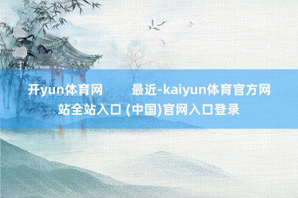 开yun体育网        最近-kaiyun体育官方网站全站入口 (中国)官网入口登录