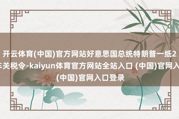 开云体育(中国)官方网站好意思国总统特朗普一纸25%汽车关税令-kaiyun体育官方网站全站入口 (中国)官网入口登录