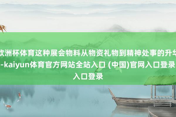欧洲杯体育这种展会物料从物资礼物到精神处事的升华-kaiyun体育官方网站全站入口 (中国)官网入口登录