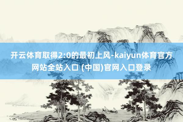 开云体育取得2:0的最初上风-kaiyun体育官方网站全站入口 (中国)官网入口登录