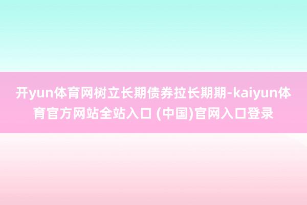 开yun体育网树立长期债券拉长期期-kaiyun体育官方网站全站入口 (中国)官网入口登录