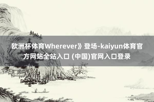 欧洲杯体育Wherever》登场-kaiyun体育官方网站全站入口 (中国)官网入口登录