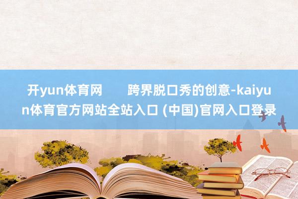 开yun体育网 跨界脱口秀的创意-kaiyun体育官方网站全站入口 (中国)官网入口登录