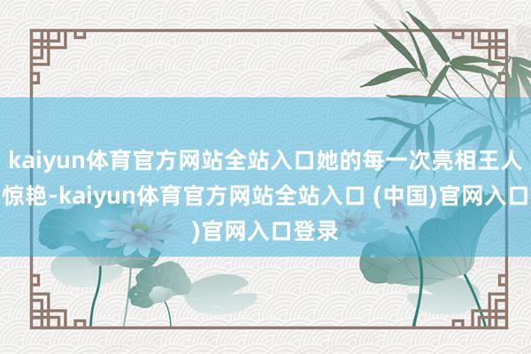 kaiyun体育官方网站全站入口她的每一次亮相王人充满惊艳-kaiyun体育官方网站全站入口 (中国)官网入口登录