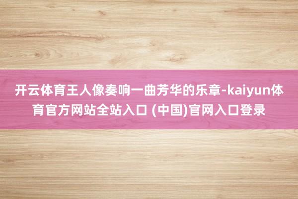 开云体育王人像奏响一曲芳华的乐章-kaiyun体育官方网站全站入口 (中国)官网入口登录