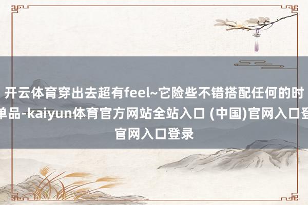 开云体育穿出去超有feel~它险些不错搭配任何的时尚单品-kaiyun体育官方网站全站入口 (中国)官网入口登录