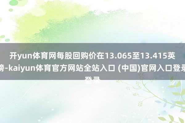 开yun体育网每股回购价在13.065至13.415英镑-kaiyun体育官方网站全站入口 (中国)官网入口登录