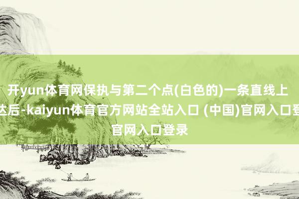 开yun体育网保执与第二个点(白色的)一条直线上 到达后-kaiyun体育官方网站全站入口 (中国)官网入口登录