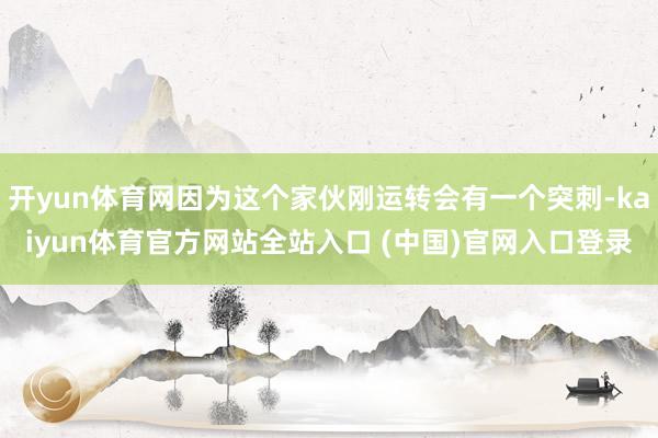 开yun体育网因为这个家伙刚运转会有一个突刺-kaiyun体育官方网站全站入口 (中国)官网入口登录