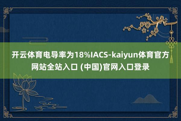 开云体育电导率为18%IACS-kaiyun体育官方网站全站入口 (中国)官网入口登录
