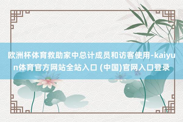 欧洲杯体育救助家中总计成员和访客使用-kaiyun体育官方网站全站入口 (中国)官网入口登录