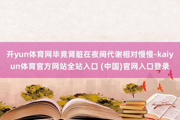 开yun体育网毕竟肾脏在夜间代谢相对慢慢-kaiyun体育官方网站全站入口 (中国)官网入口登录