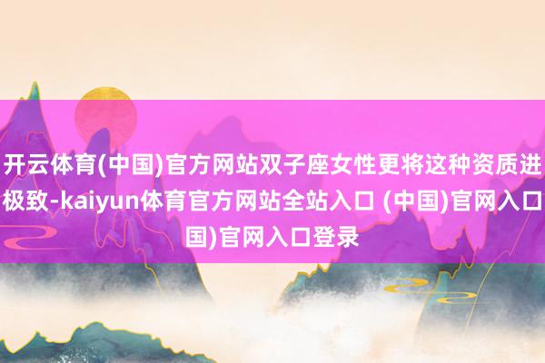 开云体育(中国)官方网站双子座女性更将这种资质进展到极致-kaiyun体育官方网站全站入口 (中国)官网入口登录