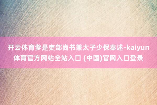 开云体育爹是吏部尚书兼太子少保秦述-kaiyun体育官方网站全站入口 (中国)官网入口登录