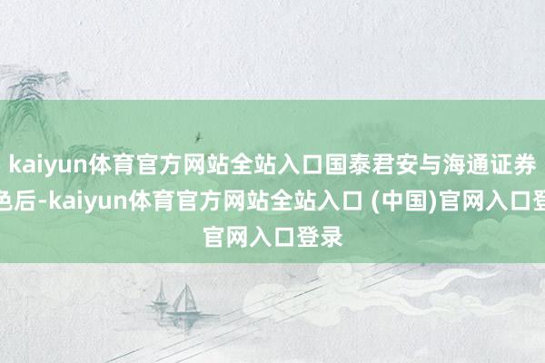 kaiyun体育官方网站全站入口国泰君安与海通证券褪色后-kaiyun体育官方网站全站入口 (中国)官网入口登录