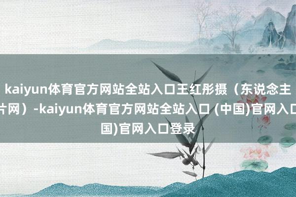 kaiyun体育官方网站全站入口王红彤摄（东说念主民图片网）-kaiyun体育官方网站全站入口 (中国)官网入口登录