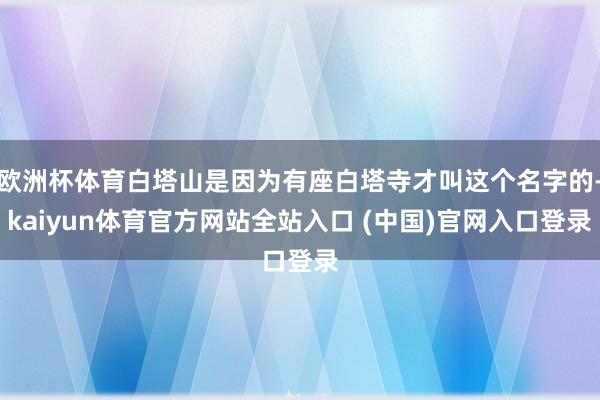 欧洲杯体育白塔山是因为有座白塔寺才叫这个名字的-kaiyun体育官方网站全站入口 (中国)官网入口登录