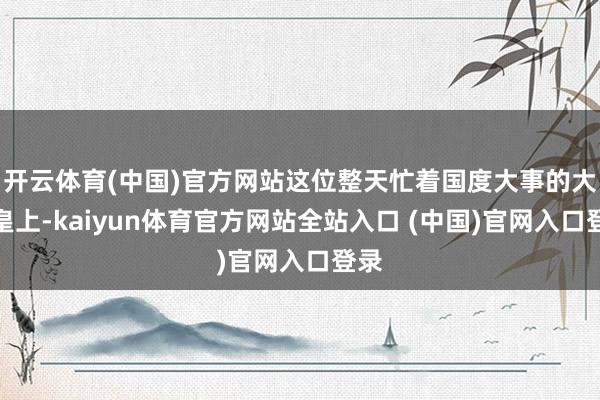 开云体育(中国)官方网站这位整天忙着国度大事的大唐皇上-kaiyun体育官方网站全站入口 (中国)官网入口登录