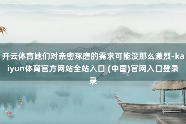 开云体育她们对亲密琢磨的需求可能没那么激烈-kaiyun体育官方网站全站入口 (中国)官网入口登录