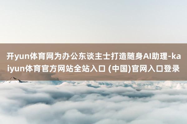 开yun体育网为办公东谈主士打造随身AI助理-kaiyun体育官方网站全站入口 (中国)官网入口登录