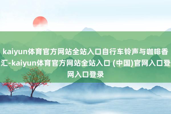kaiyun体育官方网站全站入口自行车铃声与咖啡香交汇-kaiyun体育官方网站全站入口 (中国)官网入口登录