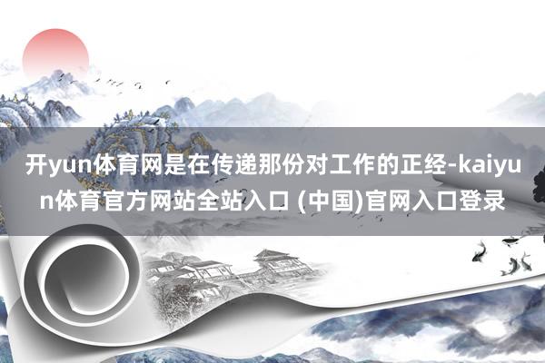 开yun体育网是在传递那份对工作的正经-kaiyun体育官方网站全站入口 (中国)官网入口登录