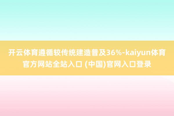 开云体育遵循较传统建造普及36%-kaiyun体育官方网站全站入口 (中国)官网入口登录