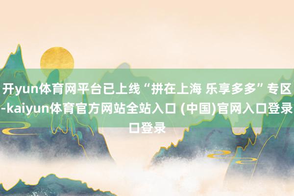开yun体育网平台已上线“拼在上海 乐享多多”专区-kaiyun体育官方网站全站入口 (中国)官网入口登录