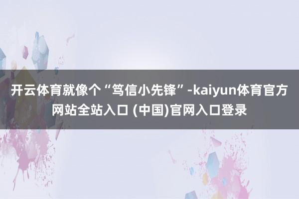 开云体育就像个“笃信小先锋”-kaiyun体育官方网站全站入口 (中国)官网入口登录