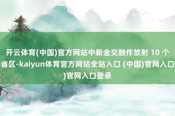 开云体育(中国)官方网站中新金交融作放射 10 个西部省区-kaiyun体育官方网站全站入口 (中国)官网入口登录