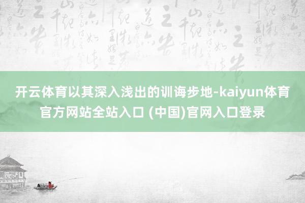 开云体育以其深入浅出的训诲步地-kaiyun体育官方网站全站入口 (中国)官网入口登录