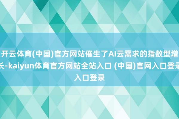 开云体育(中国)官方网站催生了AI云需求的指数型增长-kaiyun体育官方网站全站入口 (中国)官网入口登录