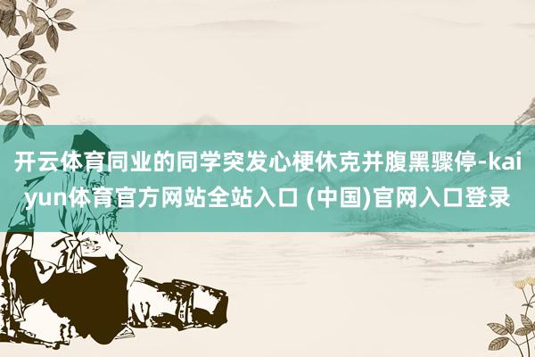 开云体育同业的同学突发心梗休克并腹黑骤停-kaiyun体育官方网站全站入口 (中国)官网入口登录