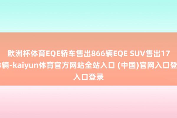 欧洲杯体育EQE轿车售出866辆EQE SUV售出1713辆-kaiyun体育官方网站全站入口 (中国)官网入口登录