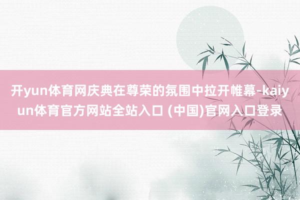 开yun体育网庆典在尊荣的氛围中拉开帷幕-kaiyun体育官方网站全站入口 (中国)官网入口登录