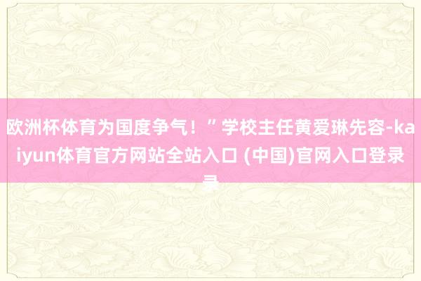 欧洲杯体育为国度争气！”学校主任黄爱琳先容-kaiyun体育官方网站全站入口 (中国)官网入口登录