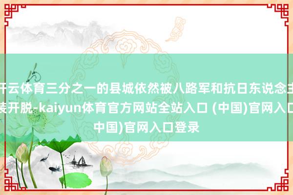 开云体育三分之一的县城依然被八路军和抗日东说念主民武装开脱-kaiyun体育官方网站全站入口 (中国)官网入口登录