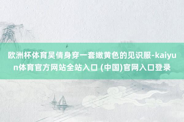 欧洲杯体育吴倩身穿一套嫩黄色的见识服-kaiyun体育官方网站全站入口 (中国)官网入口登录