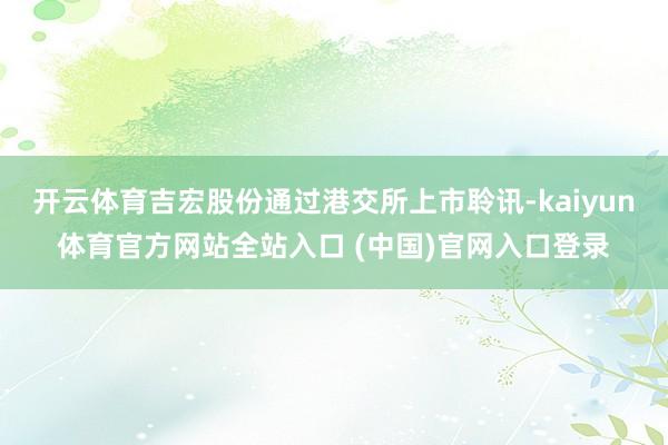 开云体育吉宏股份通过港交所上市聆讯-kaiyun体育官方网站全站入口 (中国)官网入口登录