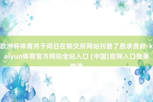 欧洲杯体育并于同日在联交所网站刊登了恳求贵府-kaiyun体育官方网站全站入口 (中国)官网入口登录