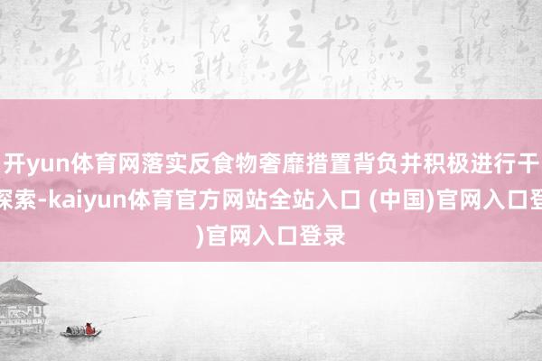 开yun体育网落实反食物奢靡措置背负并积极进行干系探索-kaiyun体育官方网站全站入口 (中国)官网入口登录