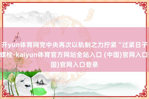 开yun体育网党中央再次以轨制之力拧紧“过紧日子”的螺栓-kaiyun体育官方网站全站入口 (中国)官网入口登录