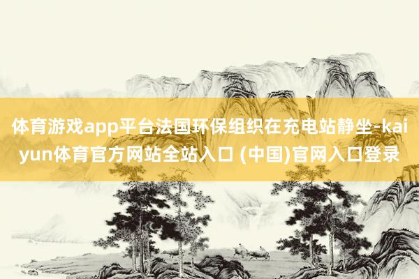 体育游戏app平台法国环保组织在充电站静坐-kaiyun体育官方网站全站入口 (中国)官网入口登录