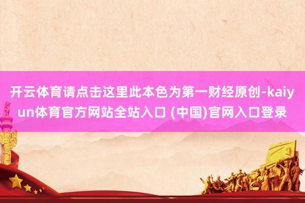 开云体育请点击这里此本色为第一财经原创-kaiyun体育官方网站全站入口 (中国)官网入口登录