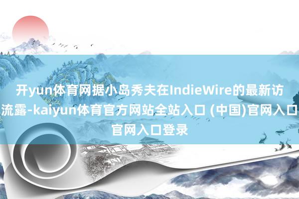 开yun体育网据小岛秀夫在IndieWire的最新访谈中流露-kaiyun体育官方网站全站入口 (中国)官网入口登录