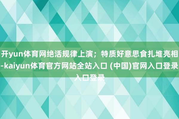开yun体育网绝活规律上演;特质好意思食扎堆亮相-kaiyun体育官方网站全站入口 (中国)官网入口登录