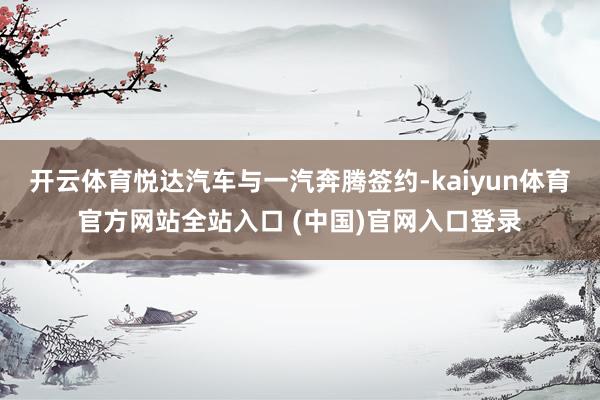 开云体育悦达汽车与一汽奔腾签约-kaiyun体育官方网站全站入口 (中国)官网入口登录